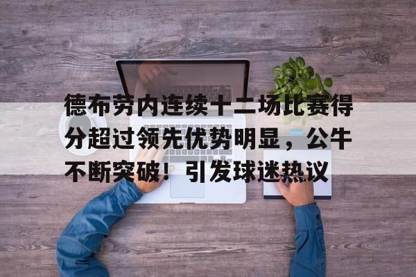 kaiyun-关于德布劳内连续十二场比赛得分超过领先优势明显，公牛不断突破！引发球迷热议的信息