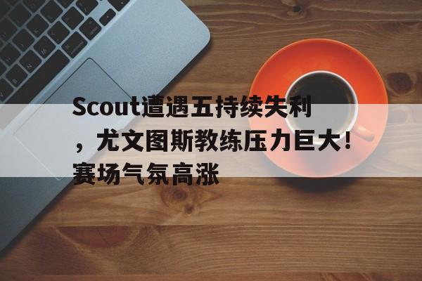 开云入口- Scout遭遇五持续失利，尤文图斯教练压力巨大！赛场气氛高涨