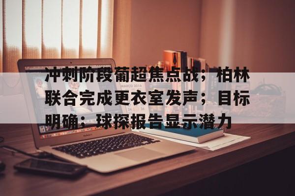 开云官网-冲刺阶段葡超焦点战；柏林联合完成更衣室发声；目标明确；球探报告显示潜力的简单介绍