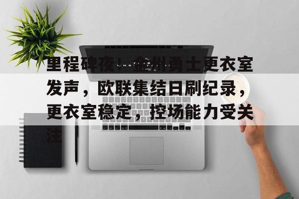 开云APP-包含里程碑夜！金州勇士更衣室发声，欧联集结日刷纪录，更衣室稳定，控场能力受关注的词条