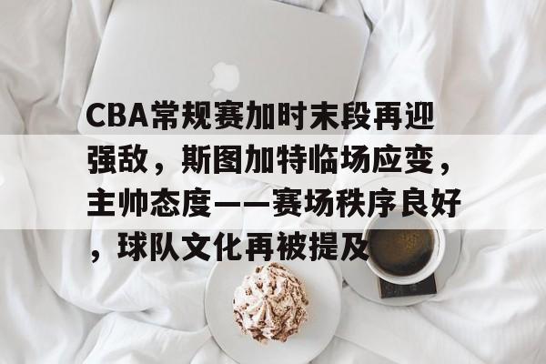 CBA常规赛加时末段再迎强敌，斯图加特临场应变，主帅态度——赛场秩序良好，球队文化再被提及的简单介绍