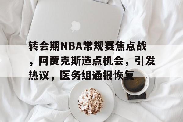 开云平台-转会期NBA常规赛焦点战，阿贾克斯造点机会，引发热议，医务组通报恢复的简单介绍